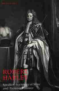 Robert Harley: Speaker, Secretary of State and Premier Minister by Brian W. Hill