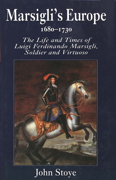Marsigli's Europe, 1680-1730: The Life and Times of Luigi Ferdinando Marsigli, Soldier and Virtuoso by John Stoye