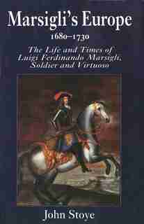Marsigli's Europe, 1680-1730: The Life and Times of Luigi Ferdinando Marsigli, Soldier and Virtuoso by John Stoye