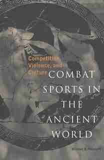 Combat Sports in the Ancient World: Competition, Violence, and Culture by Michael B. Poliakoff
