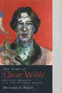 The Trials of Oscar Wilde: Deviance, Morality, and Late-Victorian Society by Michael S. Foldy