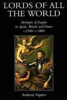 Lords of all the World: Ideologies of Empire in Spain, Britain and France c.1500-c.1800 by Anthony Pagden