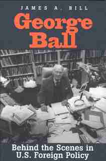 George Ball: Behind The Scenes In U.s. Foreign Policy by James A. Bill
