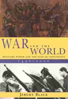 War And The World: Military Power And The Fate Of Continents, 1450-2000 by Jeremy Black