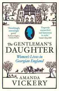 The Gentleman's Daughter: Women's Lives In Georgian England by Amanda Vickery