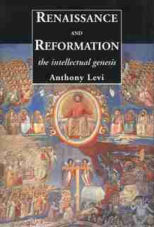 Renaissance And Reformation: The Intellectual Genesis by Anthony Levi