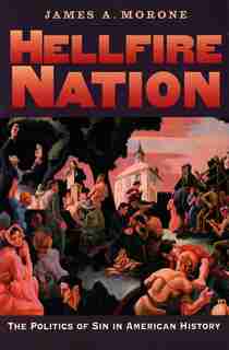 Hellfire Nation: The Politics Of Sin In American History by James A. Morone