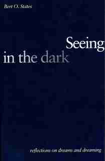 Seeing in the Dark: Reflections on Dreams and Dreaming by Bert O. States