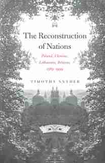 Reconstruction of Nations: Poland, Ukraine, Lithuania, Belarus, 1569–1999 by TIMOTHY SNYDER