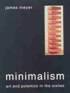 Minimalism: Art And Polemics In The Sixties by James Meyer