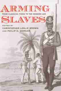 Arming Slaves: From Classical Times to the Modern Age by Christopher Leslie Brown