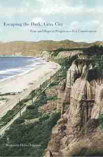 Escaping The Dark, Gray City: Fear And Hope In Progressive-era Conservation by Benjamin Heber Johnson