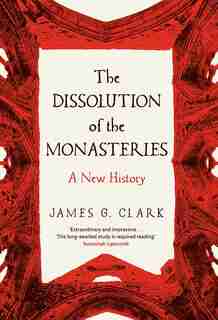 The Dissolution Of The Monasteries: A New History by James Clark