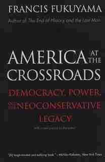 America At The Crossroads: Democracy, Power, And The Neoconservative Legacy by Francis Fukuyama
