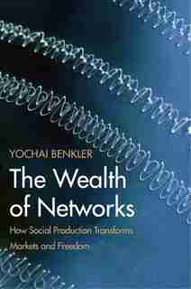 The Wealth Of Networks: How Social Production Transforms Markets And Freedom by Yochai Benkler