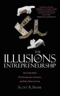 The Illusions of Entrepreneurship: The Costly Myths That Entrepreneurs, Investors, and Policy Makers Live By by Scott A. Shane