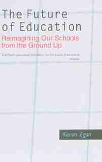 The Future of Education: Reimagining Our Schools from the Ground Up by Kieran Egan