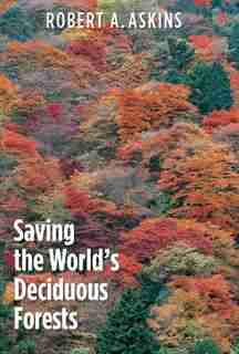 Saving The World's Deciduous Forests: Ecological Perspectives From East Asia, North America, And Europe by Robert A. Askins