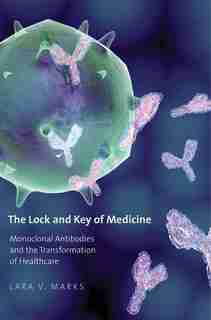 The Lock and Key of Medicine: Monoclonal Antibodies and the Transformation of Healthcare by Lara V. Marks