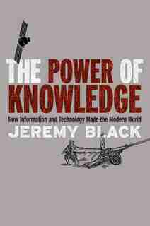 The Power Of Knowledge: How Information And Technology Made The Modern World by Jeremy Black