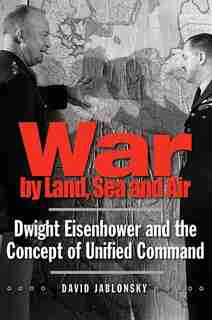 War by Land, Sea, and Air: Dwight Eisenhower and the Concept of Unified Command by David Jablonsky