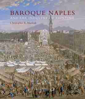 Baroque Naples And The Industry Of Painting: The World In The Workbench by Christopher R. Marshall