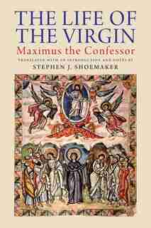 The Life of the Virgin: Maximus the Confessor by Stephen J. Shoemaker