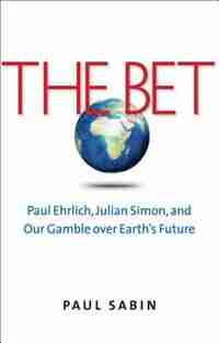 The Bet: Paul Ehrlich, Julian Simon, And Our Gamble Over Earth?s Future by Paul Sabin