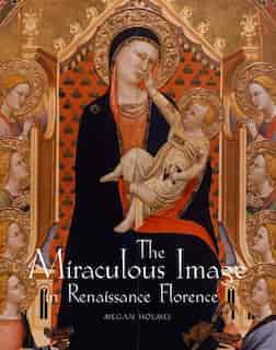 The Miraculous Image In Renaissance Florence by Megan Holmes