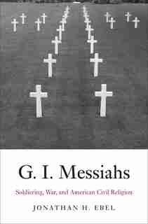 G.i. Messiahs: Soldiering, War, And American Civil Religion by Jonathan H. Ebel