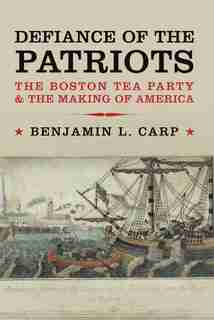 Defiance of the Patriots: The Boston Tea Party and the Making of America by Benjamin L. Carp