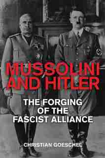 Mussolini And Hitler: The Forging Of The Fascist Alliance by Christian Goeschel