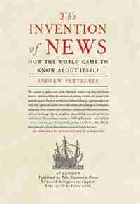 The Invention Of News: How The World Came To Know About Itself by Andrew Pettegree