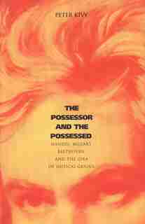 The Possessor and the Possessed: Handel, Mozart, Beethoven, and the Idea of Musical Genius by Peter Kivy