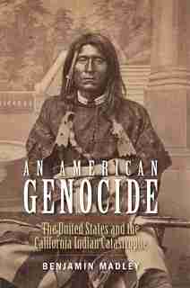 An American Genocide: The United States And The California Indian Catastrophe, 1846-1873 by Benjamin Madley