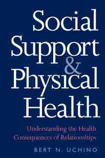 Social Support and Physical Health: Understanding the Health Consequences of Relationships by Bert N. Uchino