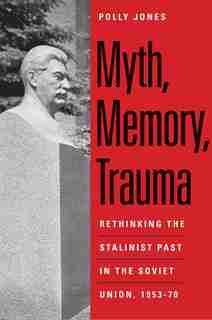 Myth, Memory, Trauma: Rethinking The Stalinist Past In The Soviet Union, 1953-70 by Polly Jones
