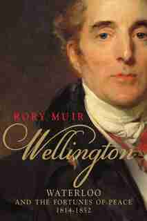 Wellington: Waterloo and the Fortunes of Peace 1814–1852 by Rory Muir