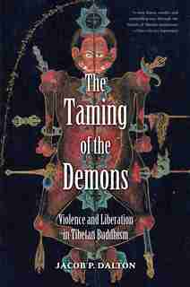 The Taming of the Demons: Violence and Liberation in Tibetan Buddhism by Jacob P. Dalton