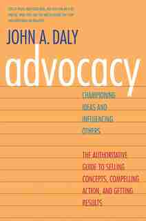 Advocacy: Championing Ideas and Influencing Others by John A. Daly