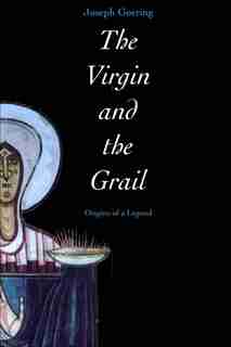 The Virgin And The Grail: Origins Of A Legend by Joseph Goering