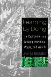 Learning By Doing: The Real Connection Between Innovation, Wages, And Wealth by James Bessen