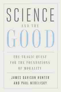 Science And The Good: The Tragic Quest For The Foundations Of Morality by James Davison Hunter