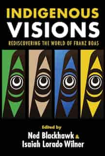Indigenous Visions: Rediscovering The World Of Franz Boas by Ned Blackhawk