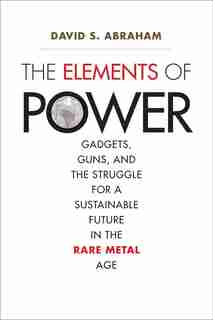 The Elements Of Power: Gadgets, Guns, And The Struggle For A Sustainable Future In The Rare Metal Age by David S. Abraham