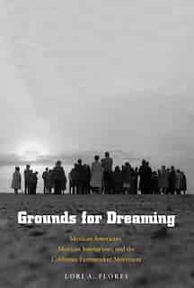 Grounds For Dreaming: Mexican Americans, Mexican Immigrants, And The California Farmworker Movement by Lori A. Flores