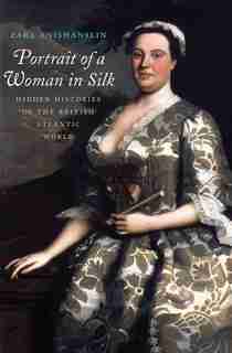 Portrait Of A Woman In Silk: Hidden Histories Of The British Atlantic World by Zara Anishanslin