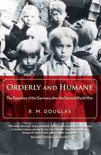 Orderly And Humane: The Expulsion Of The Germans After The Second World War by R. M. Douglas