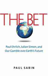 The Bet: Paul Ehrlich, Julian Simon, And Our Gamble Over Earth's Future by Paul Sabin