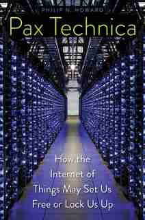 Pax Technica: How The Internet Of Things May Set Us Free Or Lock Us Up by Philip N. Howard